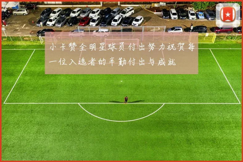 小卡赞全明星球员付出努力祝贺每一位入选者的辛勤付出与成就