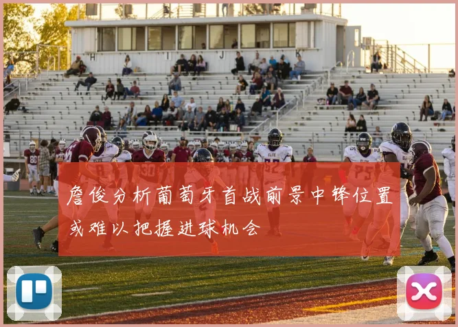 詹俊分析葡萄牙首战前景中锋位置或难以把握进球机会