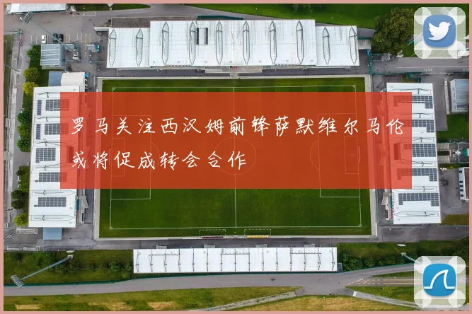 罗马关注西汉姆前锋萨默维尔马伦或将促成转会合作