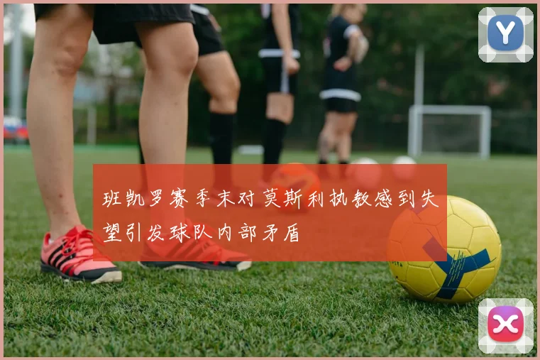 班凯罗赛季末对莫斯利执教感到失望引发球队内部矛盾