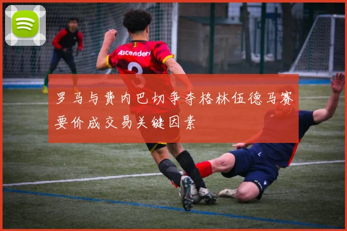 罗马与费内巴切争夺格林伍德马赛要价成交易关键因素