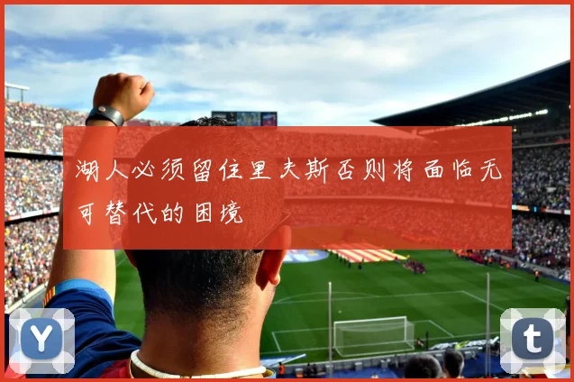 湖人必须留住里夫斯否则将面临无可替代的困境