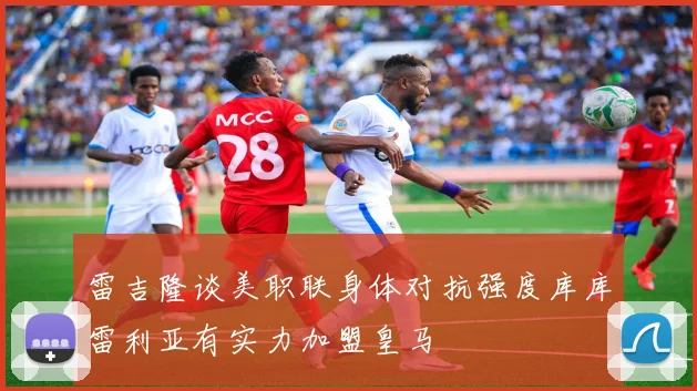 雷吉隆谈美职联身体对抗强度库库雷利亚有实力加盟皇马