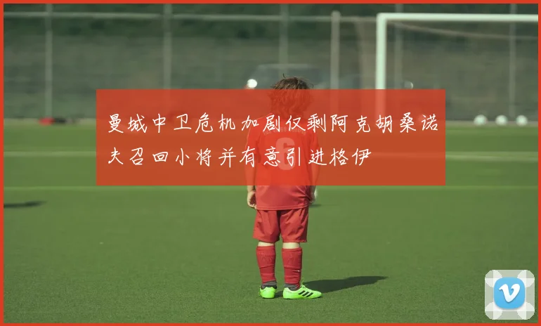 曼城中卫危机加剧仅剩阿克胡桑诺夫召回小将并有意引进格伊