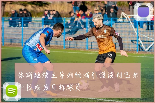 休斯继续主导利物浦引援谈判巴尔科拉成为目标球员