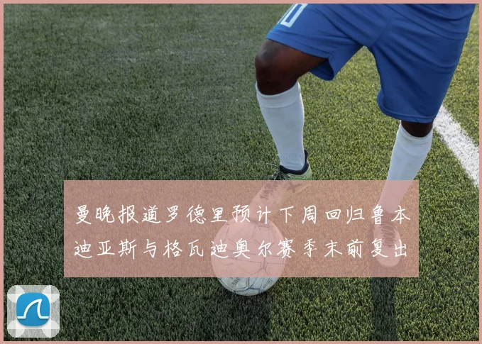 曼晚报道罗德里预计下周回归鲁本迪亚斯与格瓦迪奥尔赛季末前复出