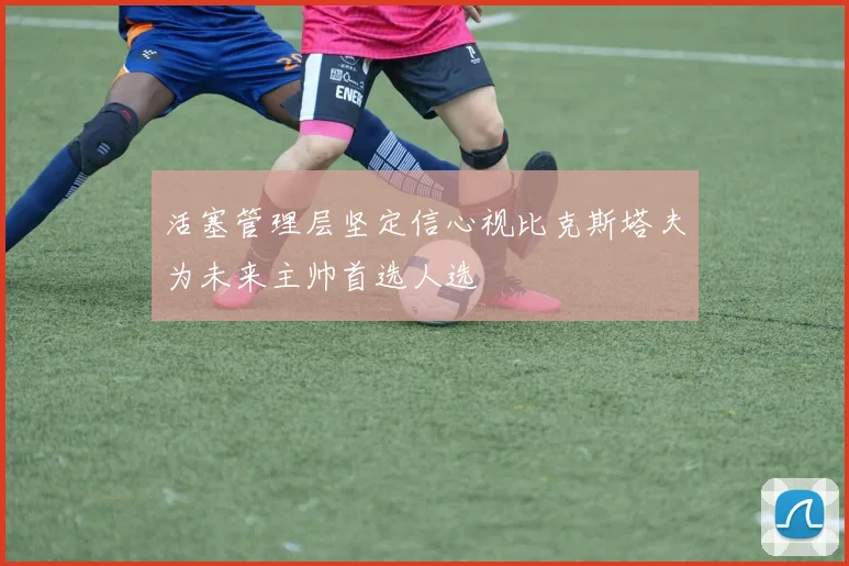 活塞管理层坚定信心视比克斯塔夫为未来主帅首选人选