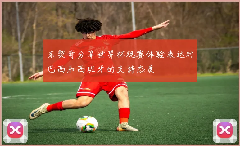 东契奇分享世界杯观赛体验表达对巴西和西班牙的支持态度
