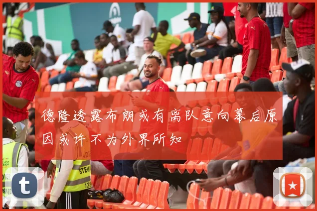 德隆透露布朗或有离队意向幕后原因或许不为外界所知