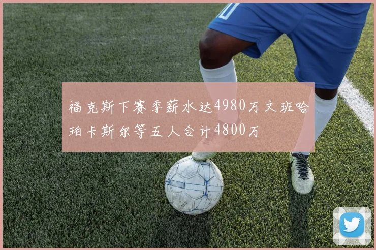 福克斯下赛季薪水达4980万文班哈珀卡斯尔等五人合计4800万