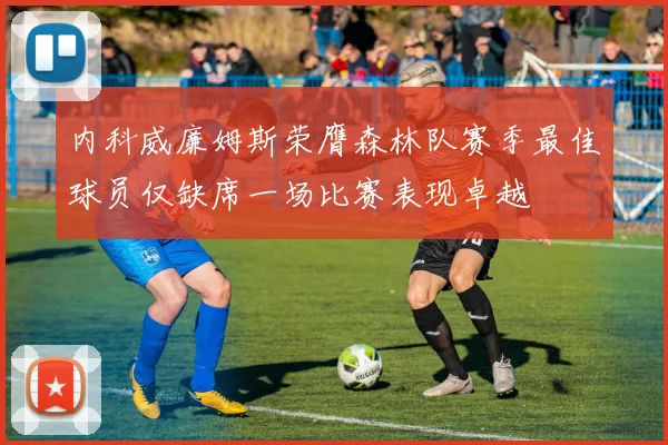 内科威廉姆斯荣膺森林队赛季最佳球员仅缺席一场比赛表现卓越