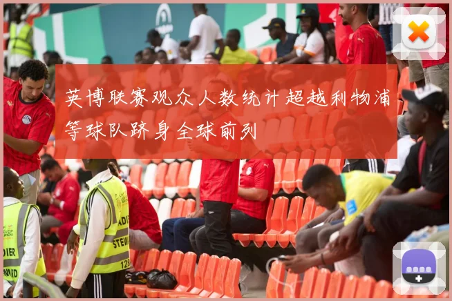 英博联赛观众人数统计超越利物浦等球队跻身全球前列