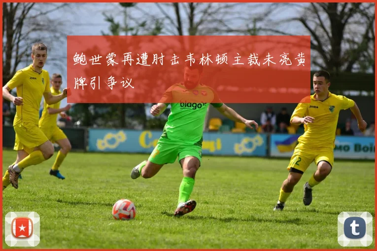 鲍世蒙再遭肘击韦林顿主裁未亮黄牌引争议