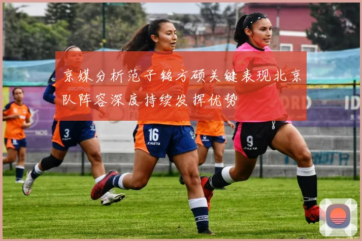 京媒分析范子铭方硕关键表现北京队阵容深度持续发挥优势