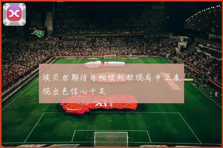 埃贝尔期待与帕续约称现有中卫表现出色信心十足