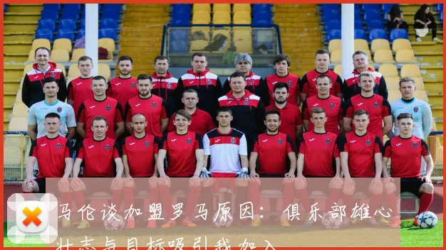 马伦谈加盟罗马原因：俱乐部雄心壮志与目标吸引我加入