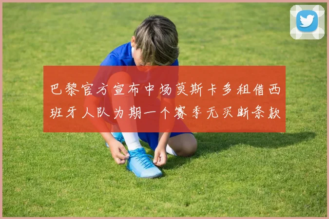 巴黎官方宣布中场莫斯卡多租借西班牙人队为期一个赛季无买断条款